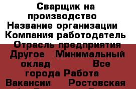 Сварщик на производство › Название организации ­ Компания-работодатель › Отрасль предприятия ­ Другое › Минимальный оклад ­ 20 000 - Все города Работа » Вакансии   . Ростовская обл.,Ростов-на-Дону г.